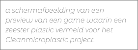 a schermafbeelding van een preview van een game waarin een zeester plastic vermeid voor het Cleanmicroplastic project.